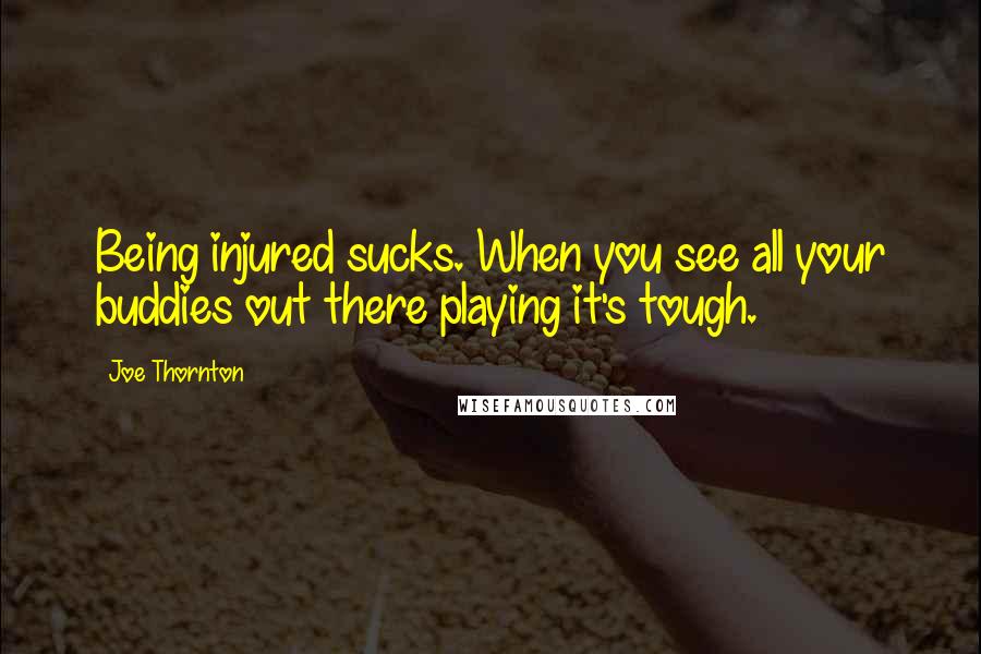 Joe Thornton Quotes: Being injured sucks. When you see all your buddies out there playing it's tough.