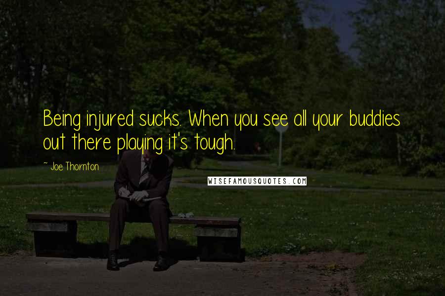 Joe Thornton Quotes: Being injured sucks. When you see all your buddies out there playing it's tough.