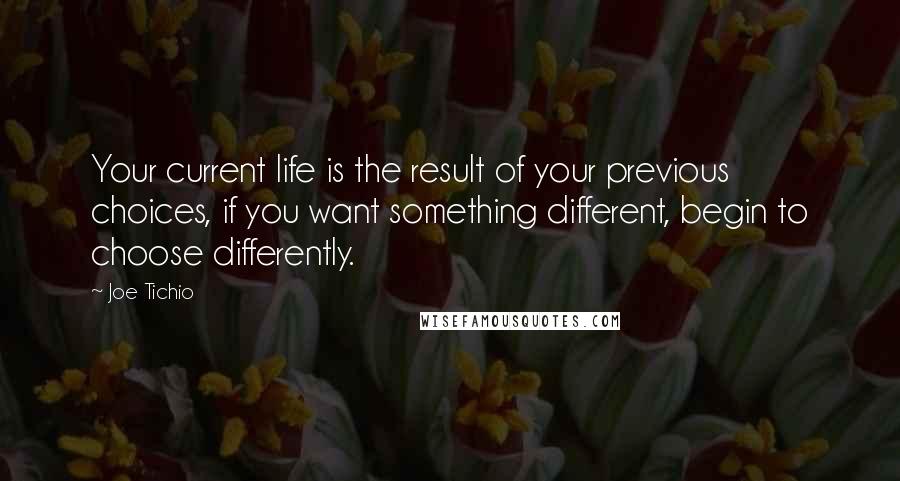 Joe Tichio Quotes: Your current life is the result of your previous choices, if you want something different, begin to choose differently.