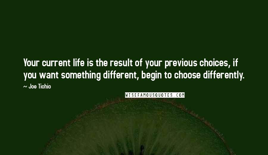 Joe Tichio Quotes: Your current life is the result of your previous choices, if you want something different, begin to choose differently.