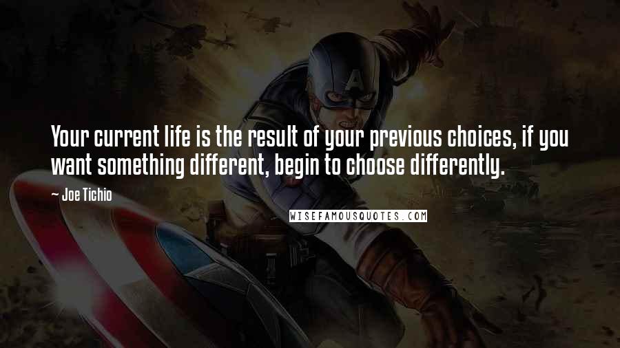 Joe Tichio Quotes: Your current life is the result of your previous choices, if you want something different, begin to choose differently.