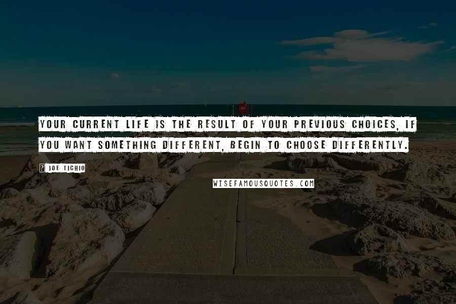 Joe Tichio Quotes: Your current life is the result of your previous choices, if you want something different, begin to choose differently.