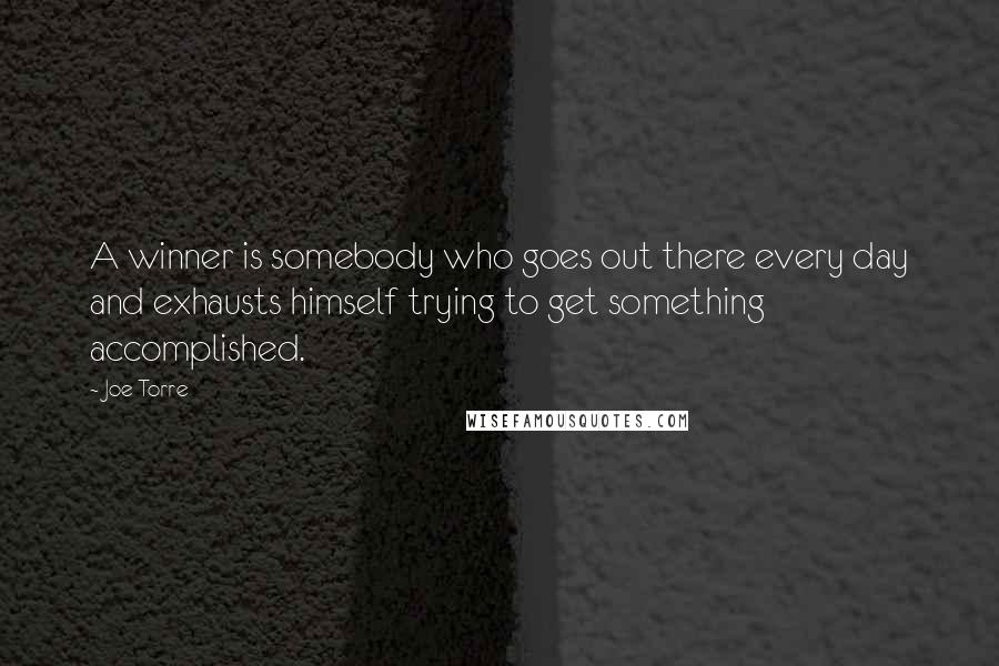 Joe Torre Quotes: A winner is somebody who goes out there every day and exhausts himself trying to get something accomplished.