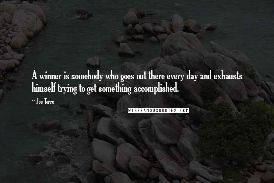 Joe Torre Quotes: A winner is somebody who goes out there every day and exhausts himself trying to get something accomplished.