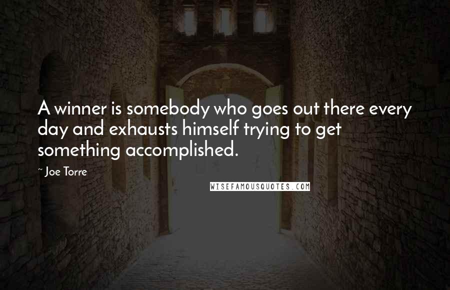 Joe Torre Quotes: A winner is somebody who goes out there every day and exhausts himself trying to get something accomplished.