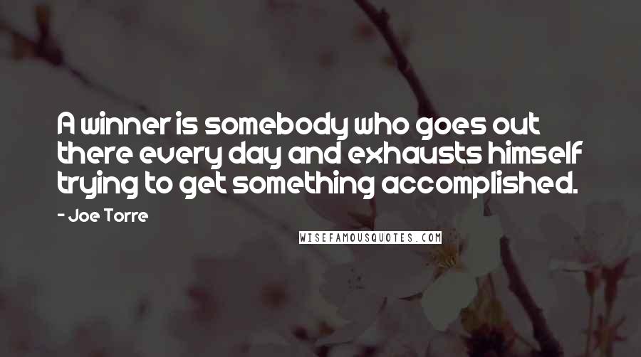 Joe Torre Quotes: A winner is somebody who goes out there every day and exhausts himself trying to get something accomplished.