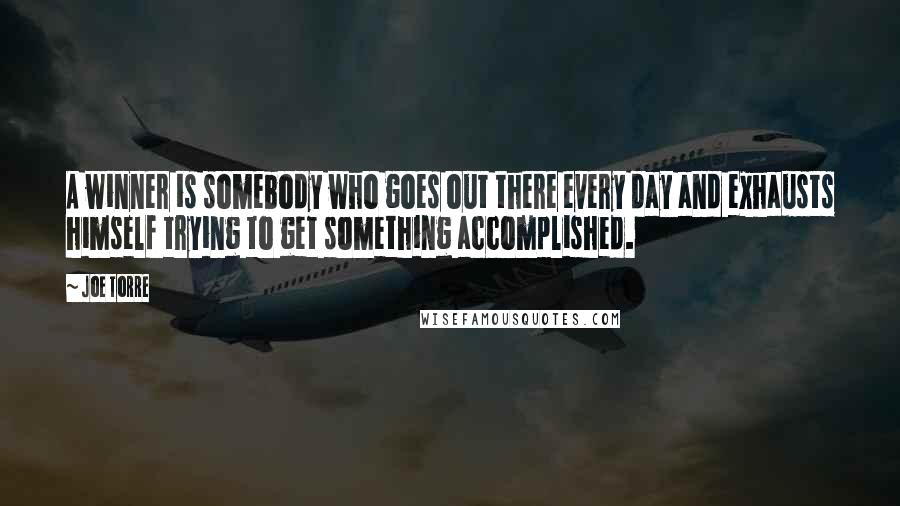 Joe Torre Quotes: A winner is somebody who goes out there every day and exhausts himself trying to get something accomplished.