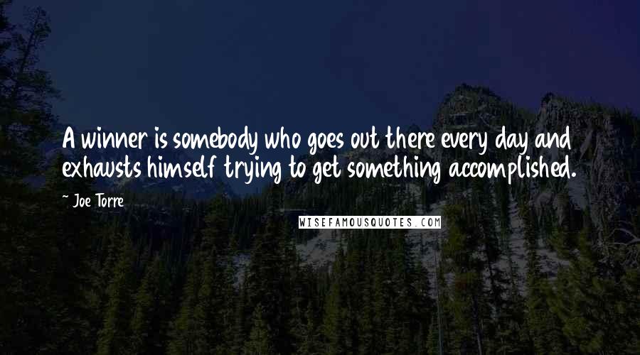 Joe Torre Quotes: A winner is somebody who goes out there every day and exhausts himself trying to get something accomplished.