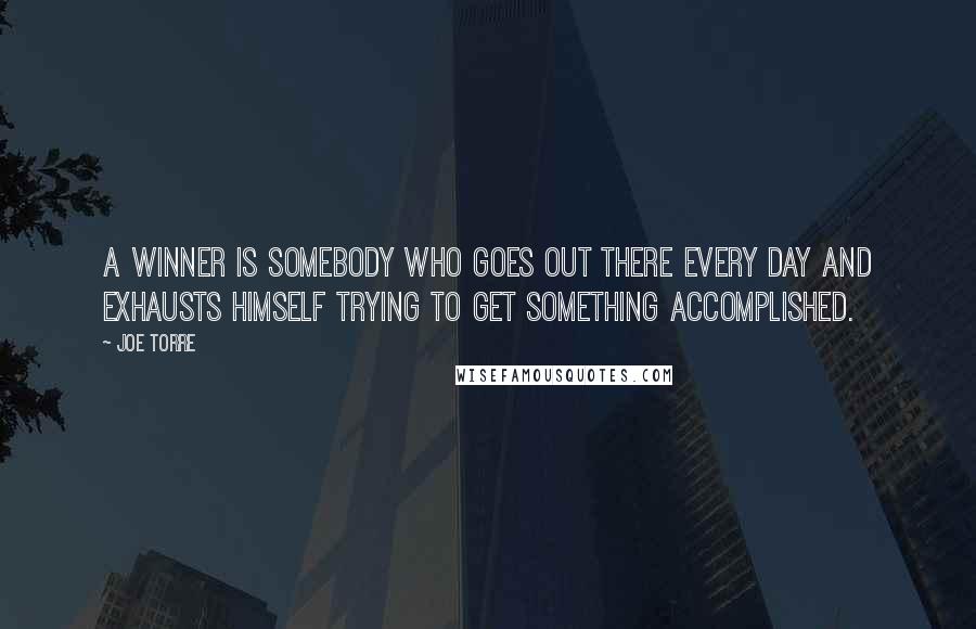 Joe Torre Quotes: A winner is somebody who goes out there every day and exhausts himself trying to get something accomplished.