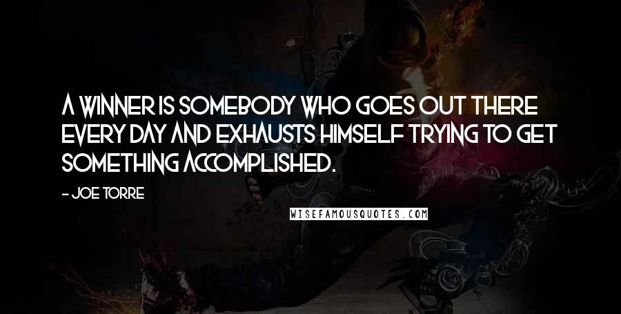 Joe Torre Quotes: A winner is somebody who goes out there every day and exhausts himself trying to get something accomplished.