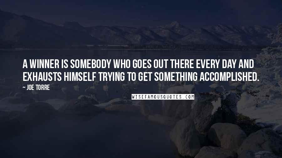 Joe Torre Quotes: A winner is somebody who goes out there every day and exhausts himself trying to get something accomplished.