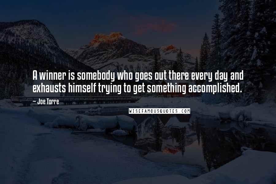 Joe Torre Quotes: A winner is somebody who goes out there every day and exhausts himself trying to get something accomplished.