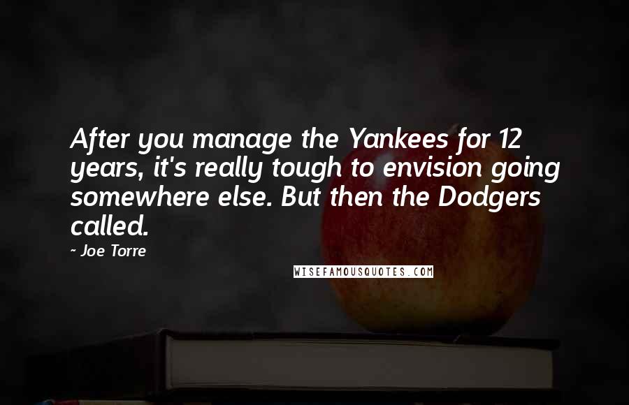 Joe Torre Quotes: After you manage the Yankees for 12 years, it's really tough to envision going somewhere else. But then the Dodgers called.