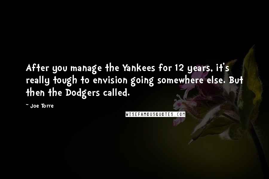 Joe Torre Quotes: After you manage the Yankees for 12 years, it's really tough to envision going somewhere else. But then the Dodgers called.