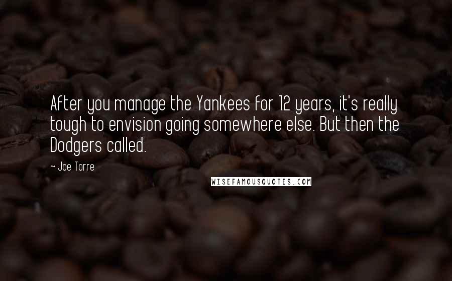 Joe Torre Quotes: After you manage the Yankees for 12 years, it's really tough to envision going somewhere else. But then the Dodgers called.