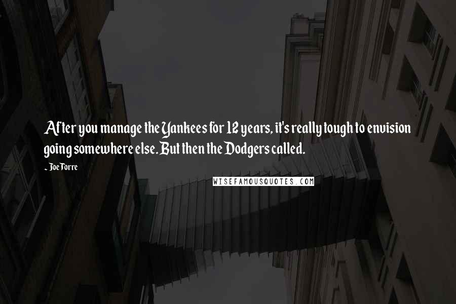 Joe Torre Quotes: After you manage the Yankees for 12 years, it's really tough to envision going somewhere else. But then the Dodgers called.