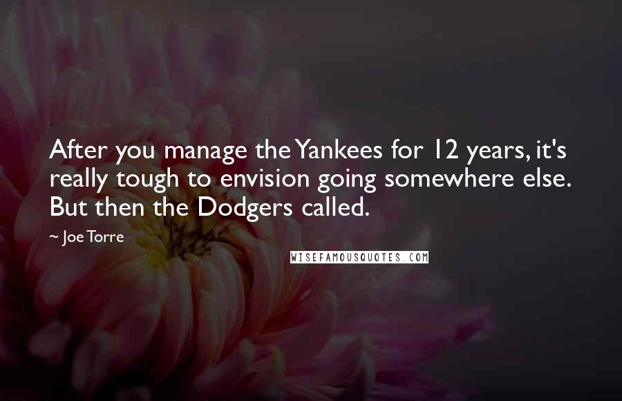 Joe Torre Quotes: After you manage the Yankees for 12 years, it's really tough to envision going somewhere else. But then the Dodgers called.