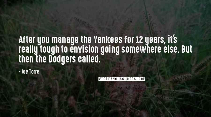 Joe Torre Quotes: After you manage the Yankees for 12 years, it's really tough to envision going somewhere else. But then the Dodgers called.