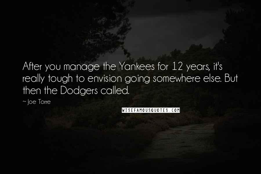 Joe Torre Quotes: After you manage the Yankees for 12 years, it's really tough to envision going somewhere else. But then the Dodgers called.