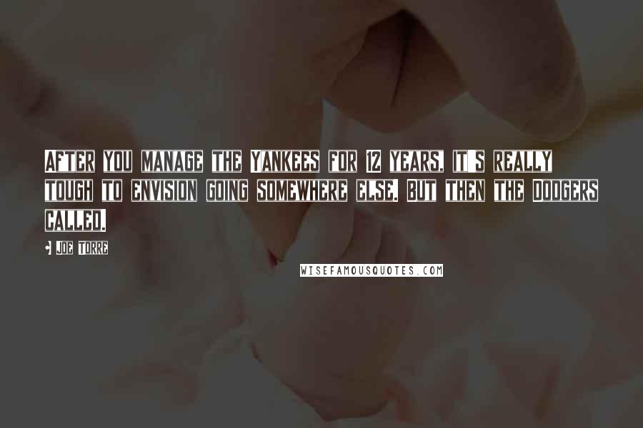 Joe Torre Quotes: After you manage the Yankees for 12 years, it's really tough to envision going somewhere else. But then the Dodgers called.