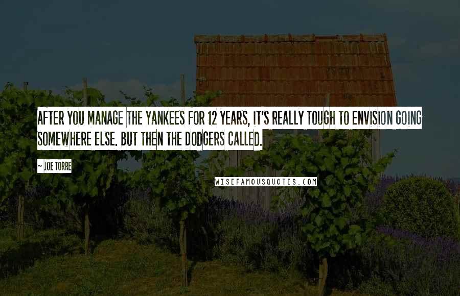 Joe Torre Quotes: After you manage the Yankees for 12 years, it's really tough to envision going somewhere else. But then the Dodgers called.