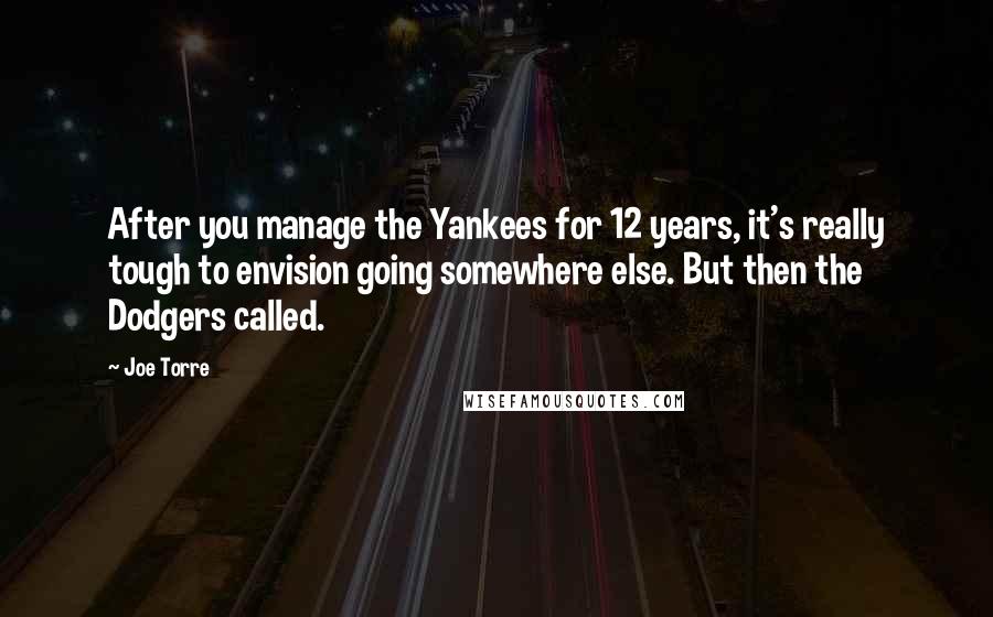 Joe Torre Quotes: After you manage the Yankees for 12 years, it's really tough to envision going somewhere else. But then the Dodgers called.