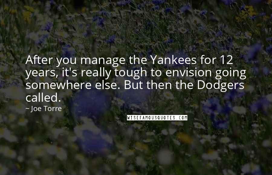 Joe Torre Quotes: After you manage the Yankees for 12 years, it's really tough to envision going somewhere else. But then the Dodgers called.