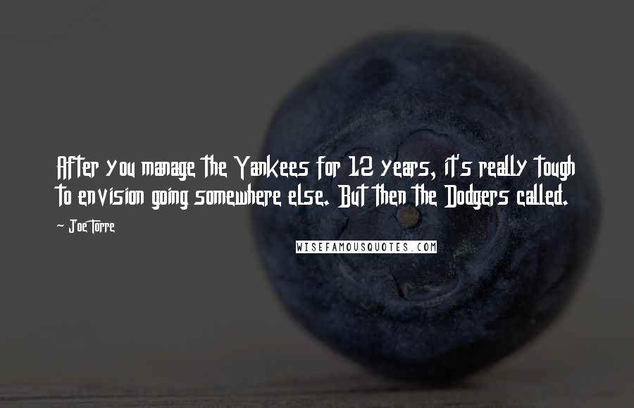 Joe Torre Quotes: After you manage the Yankees for 12 years, it's really tough to envision going somewhere else. But then the Dodgers called.