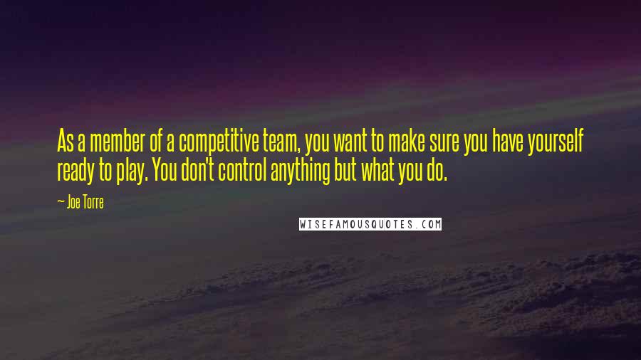 Joe Torre Quotes: As a member of a competitive team, you want to make sure you have yourself ready to play. You don't control anything but what you do.
