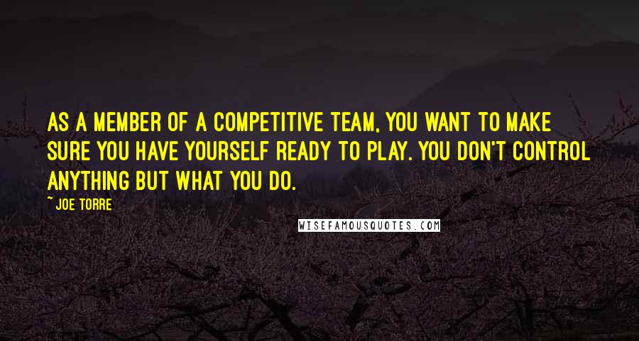 Joe Torre Quotes: As a member of a competitive team, you want to make sure you have yourself ready to play. You don't control anything but what you do.