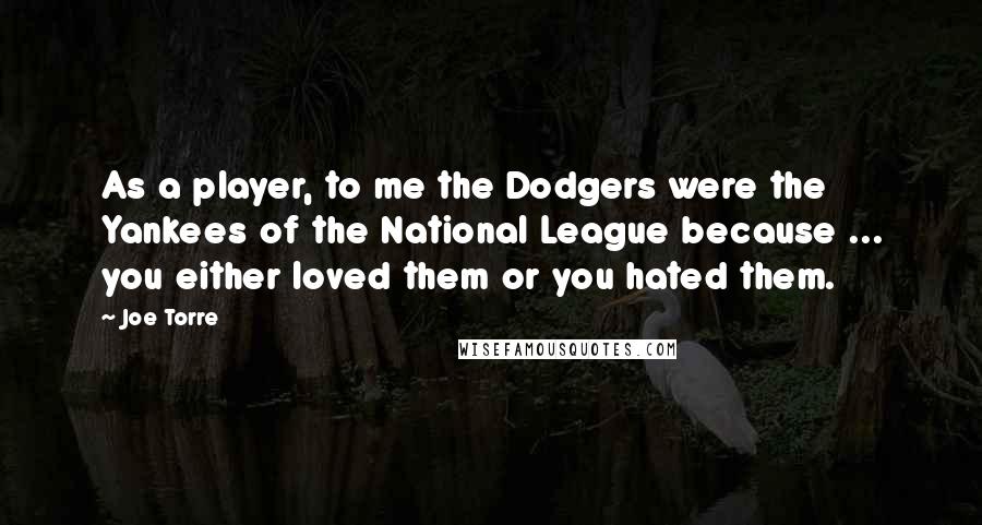 Joe Torre Quotes: As a player, to me the Dodgers were the Yankees of the National League because ... you either loved them or you hated them.