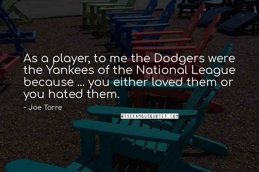 Joe Torre Quotes: As a player, to me the Dodgers were the Yankees of the National League because ... you either loved them or you hated them.