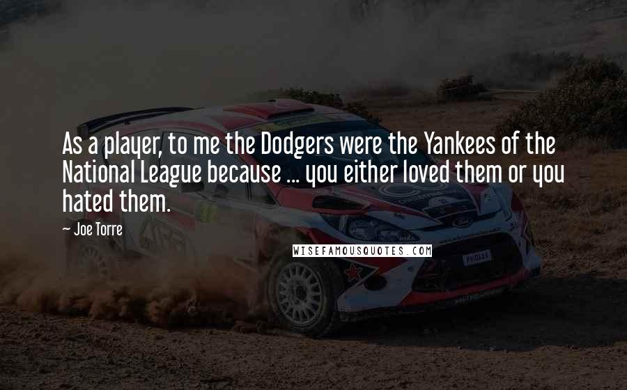 Joe Torre Quotes: As a player, to me the Dodgers were the Yankees of the National League because ... you either loved them or you hated them.