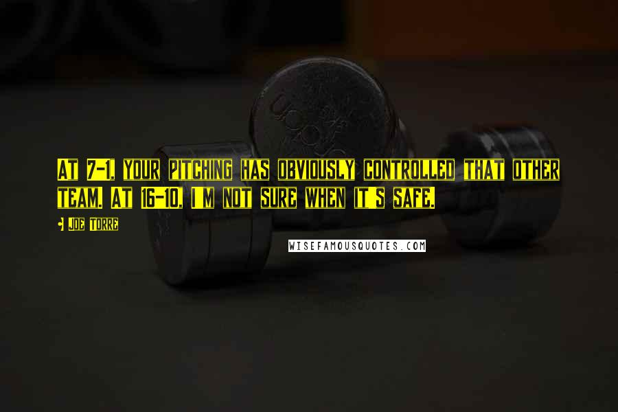 Joe Torre Quotes: At 7-1, your pitching has obviously controlled that other team. At 16-10, I'm not sure when it's safe.
