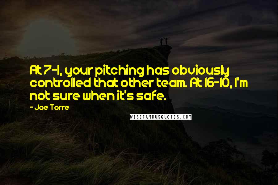 Joe Torre Quotes: At 7-1, your pitching has obviously controlled that other team. At 16-10, I'm not sure when it's safe.