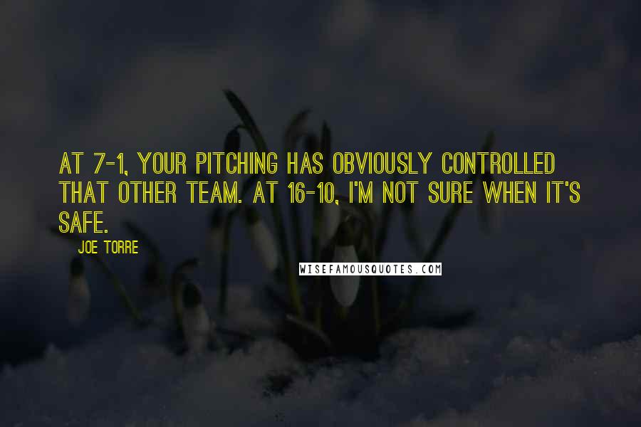 Joe Torre Quotes: At 7-1, your pitching has obviously controlled that other team. At 16-10, I'm not sure when it's safe.