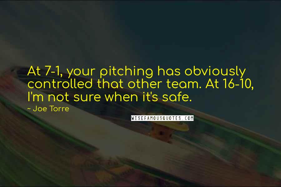 Joe Torre Quotes: At 7-1, your pitching has obviously controlled that other team. At 16-10, I'm not sure when it's safe.