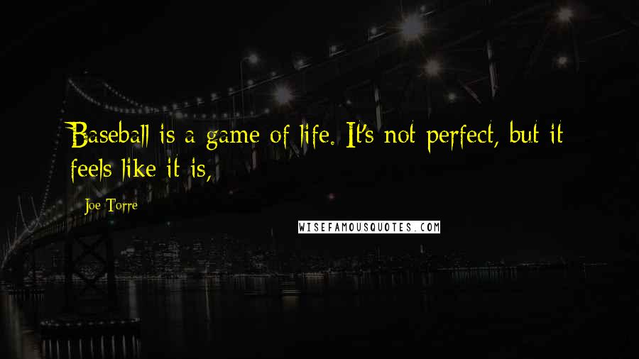 Joe Torre Quotes: Baseball is a game of life. It's not perfect, but it feels like it is,