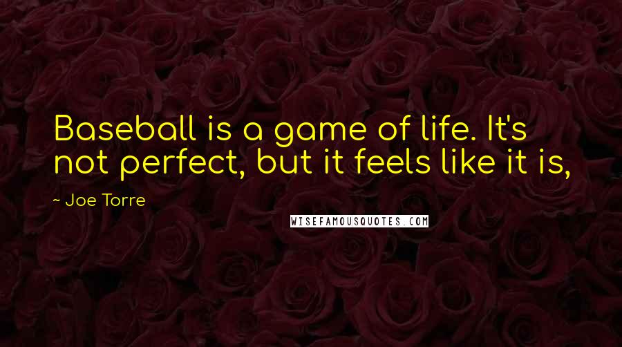 Joe Torre Quotes: Baseball is a game of life. It's not perfect, but it feels like it is,
