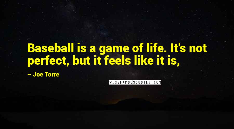 Joe Torre Quotes: Baseball is a game of life. It's not perfect, but it feels like it is,