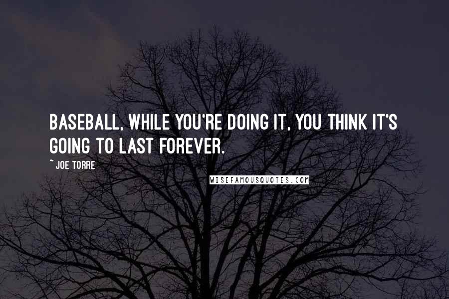 Joe Torre Quotes: Baseball, while you're doing it, you think it's going to last forever.