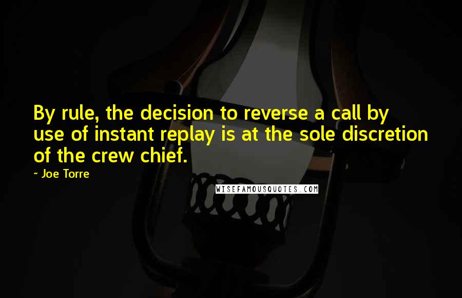 Joe Torre Quotes: By rule, the decision to reverse a call by use of instant replay is at the sole discretion of the crew chief.