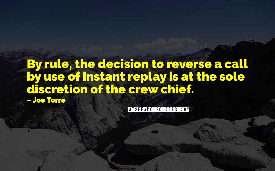 Joe Torre Quotes: By rule, the decision to reverse a call by use of instant replay is at the sole discretion of the crew chief.