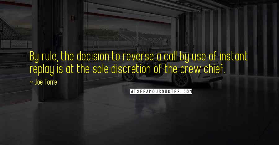 Joe Torre Quotes: By rule, the decision to reverse a call by use of instant replay is at the sole discretion of the crew chief.