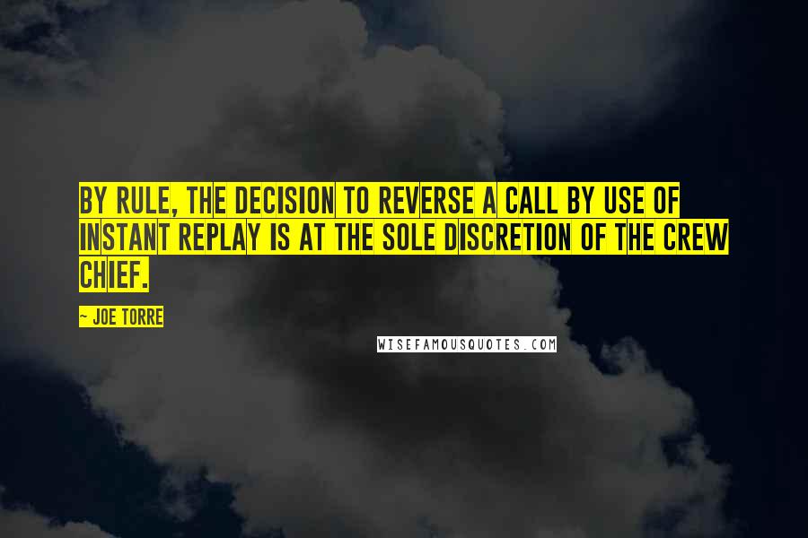 Joe Torre Quotes: By rule, the decision to reverse a call by use of instant replay is at the sole discretion of the crew chief.