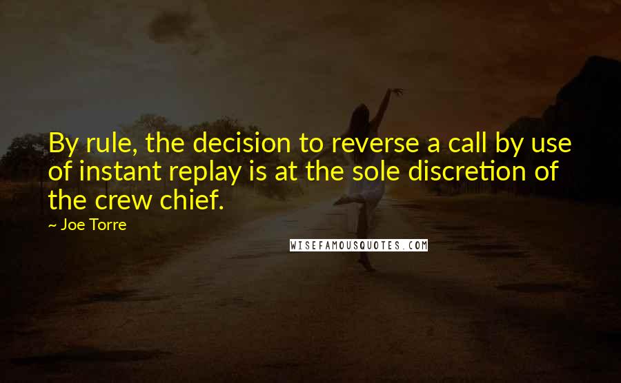 Joe Torre Quotes: By rule, the decision to reverse a call by use of instant replay is at the sole discretion of the crew chief.