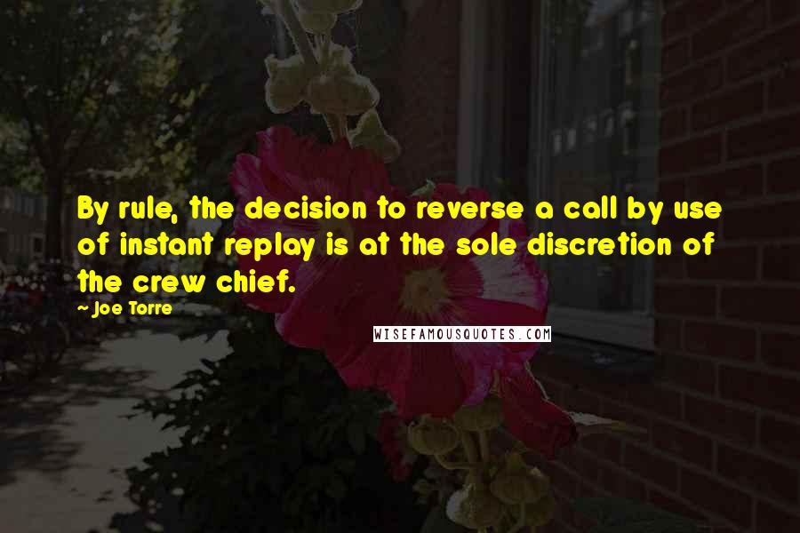 Joe Torre Quotes: By rule, the decision to reverse a call by use of instant replay is at the sole discretion of the crew chief.