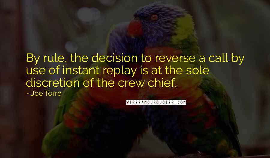 Joe Torre Quotes: By rule, the decision to reverse a call by use of instant replay is at the sole discretion of the crew chief.