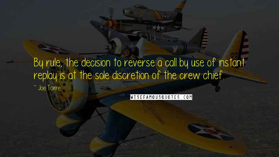 Joe Torre Quotes: By rule, the decision to reverse a call by use of instant replay is at the sole discretion of the crew chief.