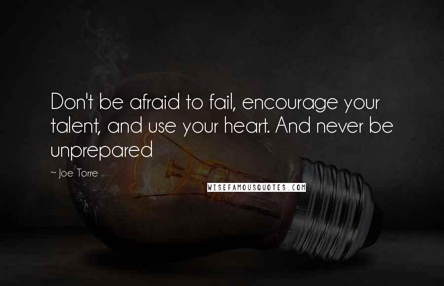 Joe Torre Quotes: Don't be afraid to fail, encourage your talent, and use your heart. And never be unprepared